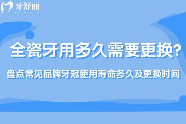 全瓷牙用多久需要更换?盘点常见品牌牙冠使用寿命多久及更换时间