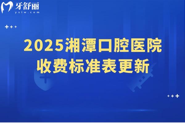 2025湘潭口腔医院收费标准表更新，分享5家医院简介及价目表