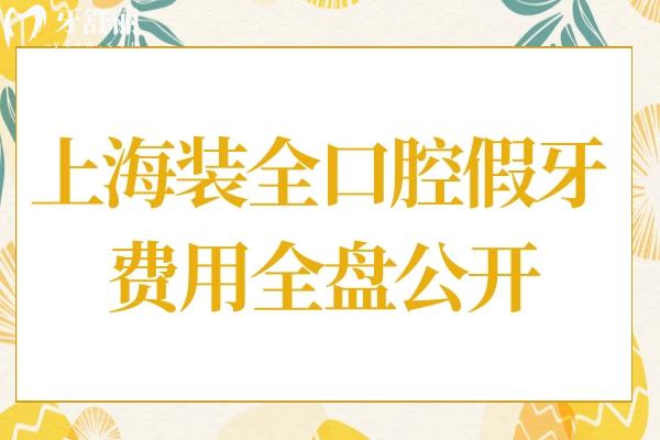 上海装全口腔假牙的费用大概是多少呢?2025年无挂钩/吸附/种植牙价格清单