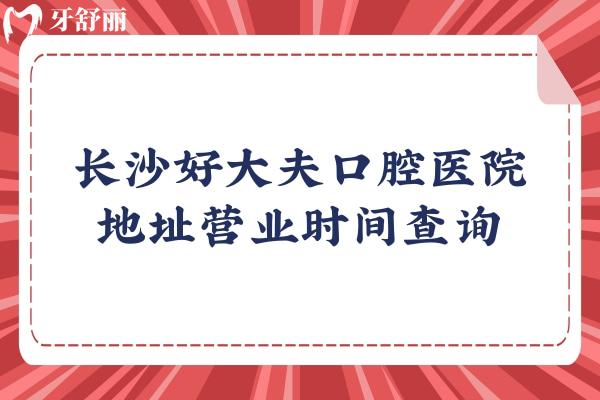 长沙好大夫口腔医院地址营业时间查询，分享优势项目及价目表