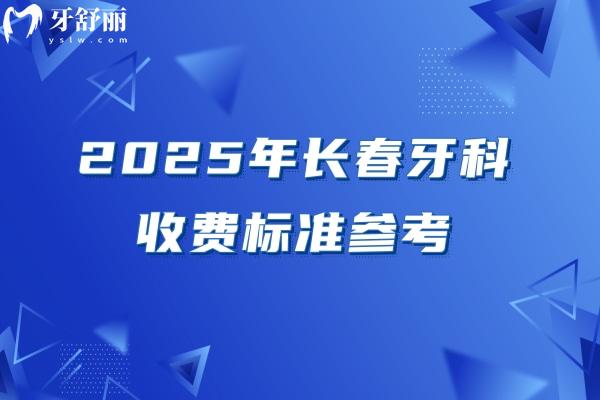 2025年长春牙科收费标准参考，洁牙58+根管480+矫正5800+种牙1980+