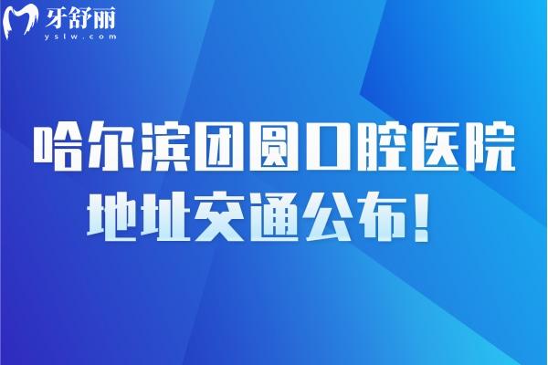 哈尔滨团圆口腔医院地址交通公布！在南岗区地铁公交自驾都便利