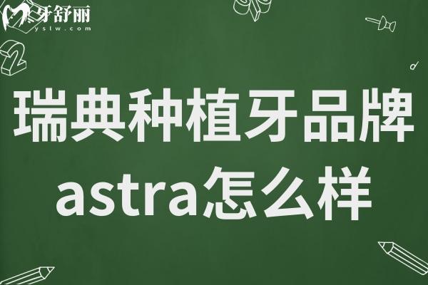 瑞典种植牙品牌astra怎么样?舒适度高/适用范围广/成功机率高