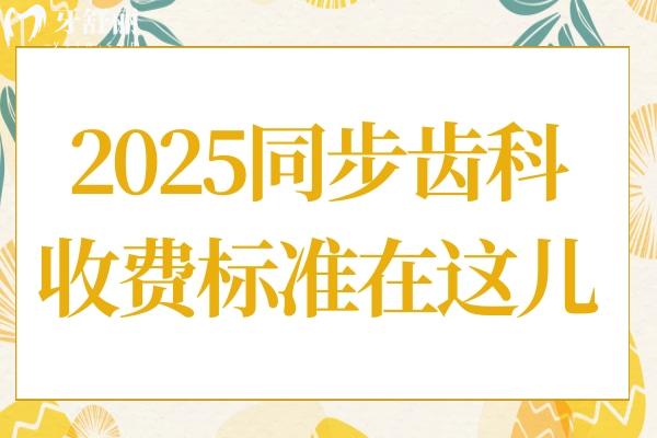 同步齿科2025收费标准在这!内含种牙