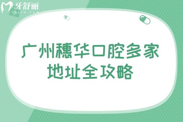 广州穗华口腔多家地址全攻略：地址/交通/营业时间/收费一览