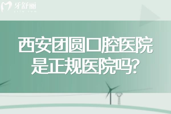 西安团圆口腔医院是正规医院吗?当然!大型二级牙科技术强价格表合理