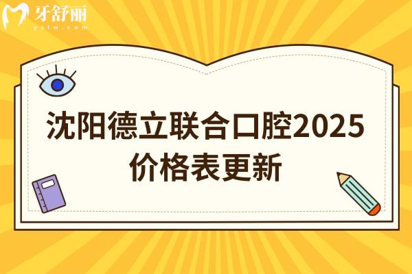 沈阳德立联合口腔2025价格表更新，种牙2580+矫正6800+补牙300+等