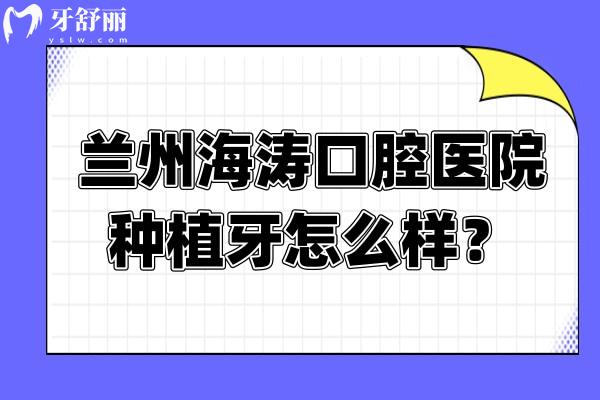 兰州海涛口腔医院种植牙怎么样？数字化治疗