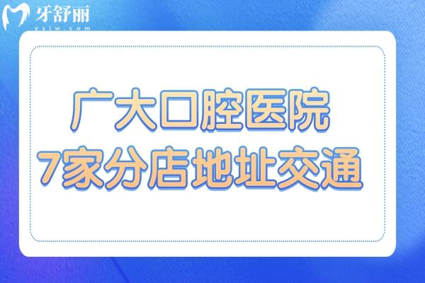广大口腔医院有7家分店(广州、佛山)地址+交通路线+预约方式+收费标准一键get