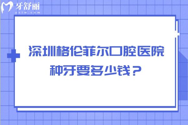 深圳格伦菲尔口腔医院种牙要多少钱？单颗1880元起/半口2w起/全口4w起