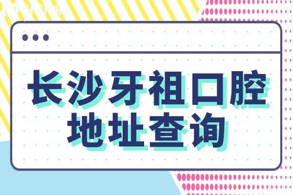 长沙牙祖口腔地址查询：岳麓区/开福区/天心区等六家门店