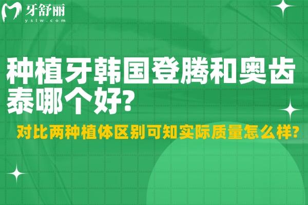 种植牙韩国登腾和奥齿泰哪个好?对比两种植体区别可知实际质量怎么样?