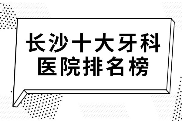 长沙牙科医院哪家好?当地人看牙信赖长沙10大正规口腔