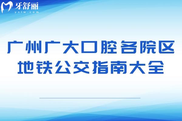 广州广大口腔各院区地铁公交指南大全，包含荔湾区越秀区海珠区天河区