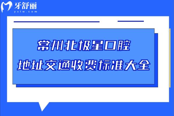 常州北极星口腔地址交通收费标准大全，7家门店种牙2980+矫正5800+补牙228+