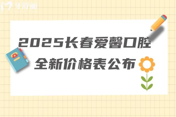 2025长春爱馨口腔全新价格表公布：种牙1280元起矫正3500元起补牙99元起等