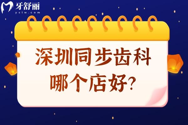 深圳同步齿科哪个店好？福田区/南山区/宝安区等五个区门店优势特色项目分享