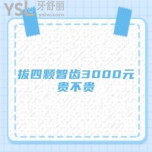 想知道拔四颗智齿3000元贵不贵,价格表有吗？