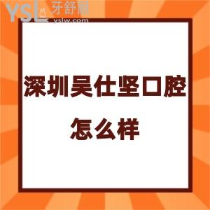 深圳吴仕坚口腔诊所怎么样,评价收费不贵种植牙矫正反馈好