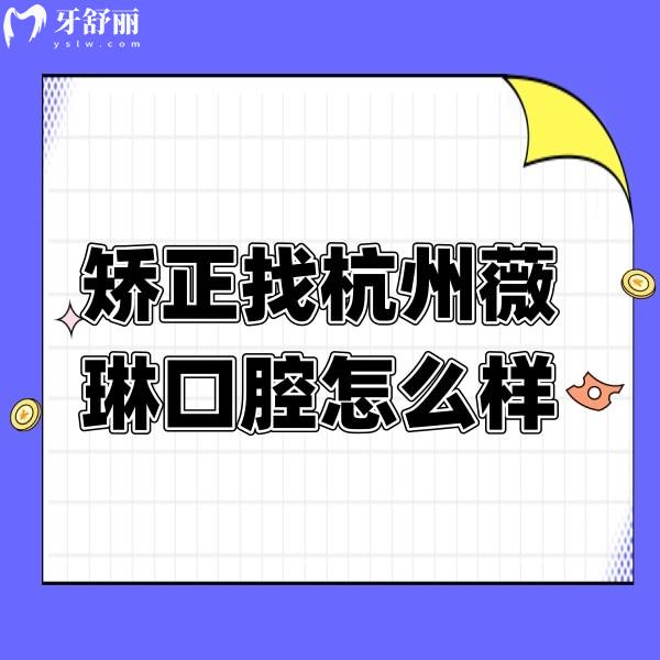 矫正找杭州薇琳口腔医院怎么样？获取地址/口碑/价格表