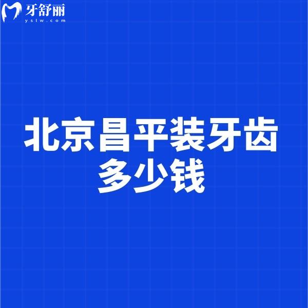 北京昌平装牙齿多少钱?2024新装假牙/镶牙/种植牙价格表都在这