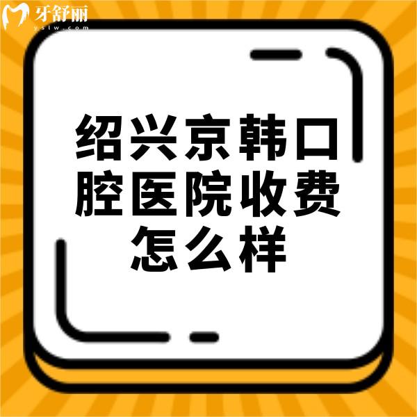 绍兴京韩口腔医院收费怎么样？种植牙/矫正/拔智齿价格不贵很正规