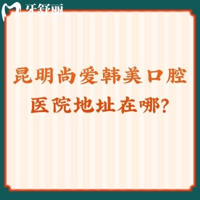 昆明尚爱韩美口腔医院地址在哪？盘龙/官渡/西山三家分店口碑都不错