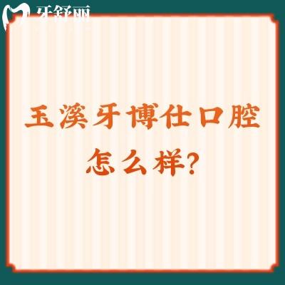 玉溪牙博仕口腔怎么样？从简介/牙友评价/价格来看值得信赖