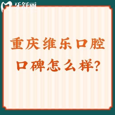 重庆维乐口腔口碑怎么样？牙友亲测十分不错，医生技术值得信赖