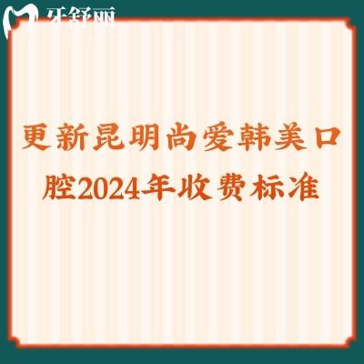 更新昆明尚爱韩美口腔2024年收费标准拔牙/补牙/矫正等都有优惠