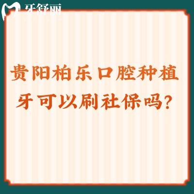 贵阳柏乐口腔种植牙可以刷社保吗？口腔项目收费贵吗？