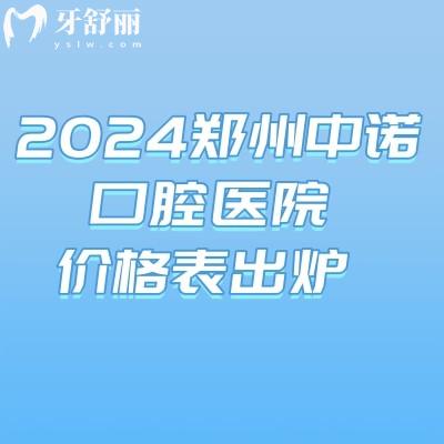 2024郑州中诺口腔医院价格表出炉:含洗牙/补牙/种植牙/正畸价格好便宜