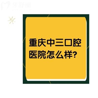 重庆中三口腔医院怎么样？价格优惠/口碑好/医生实力强