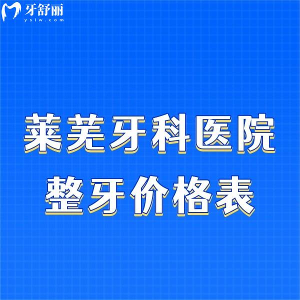 揭秘莱芜牙科医院整牙价格表!整牙之前必look莱芜牙齿矫正多少钱