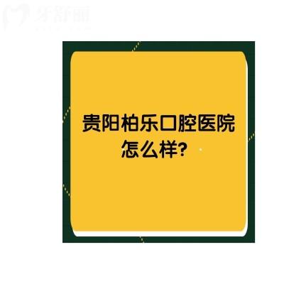 贵阳柏乐口腔医院怎么样？从评价来看大家都十分推荐呢