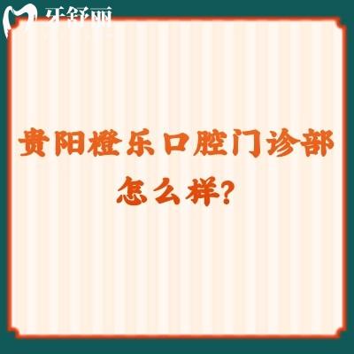 贵阳橙乐口腔门诊部怎么样？看口碑/医生/资质/价格等方面不错的