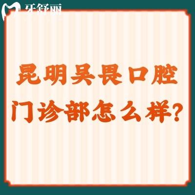 昆明吴畏口腔门诊部怎么样？看简介/医生/价格等都挺不错的