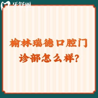 榆林瑞德口腔门诊部怎么样？从收费、口碑、资质等方面来分析