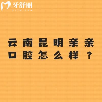 云南昆明亲亲口腔怎么样？环境好/服务好/价格合适/资质正规等