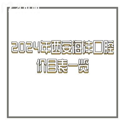 2024年西安海沣口腔价目表一览，超详细含种牙|矫正|拔牙|补牙|根管等