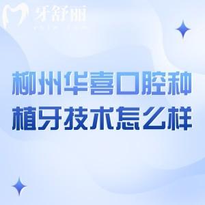 柳州华喜口腔种植牙技术怎么样？全新设备|医生技术强|另附价目表哦