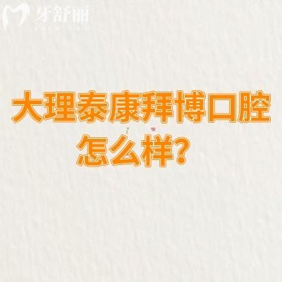 大理泰康拜博口腔怎么样？资质正规/服务好性价比高|另附口碑