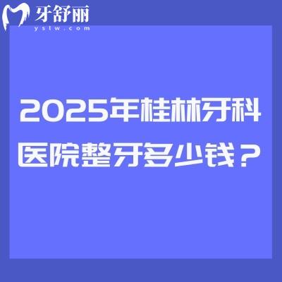 2025年桂林牙科医院整牙多少钱？矫正3520起直呼太划算/附四家正规医院