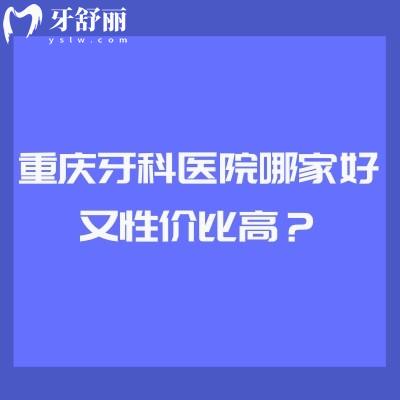 重庆牙科医院哪家好又性价比高？牙博士/中附大/团圆/维乐很推荐