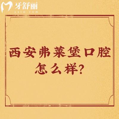 西安弗莱堡口腔怎么样？医生技术好/优势多/价格优惠很推荐