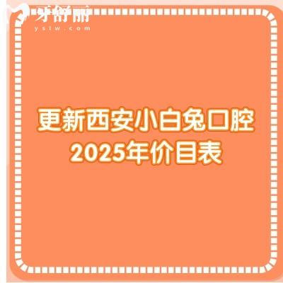 更新西安小白兔口腔2025年价目表：种牙3800/全瓷冠980/洁牙36等