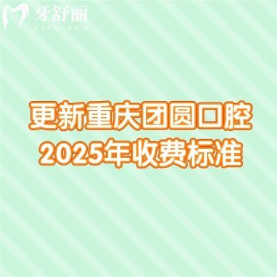 更新重庆团圆口腔2025年收费标准：技术在线/价格有所下降/附上真实口碑