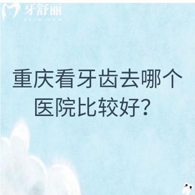 重庆看牙齿去哪个医院比较好？盘点渝中区/九龙坡区/江北区/北碚区等不错的医院