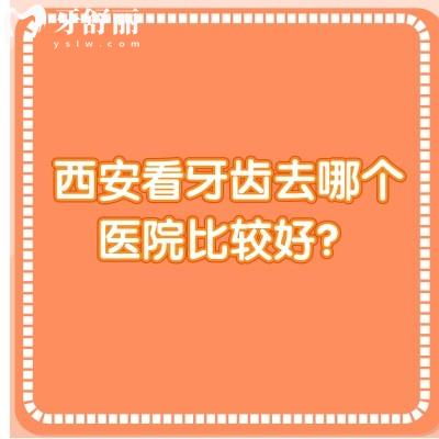 西安看牙齿去哪个医院比较好？分享五家技术好性价比高的牙科