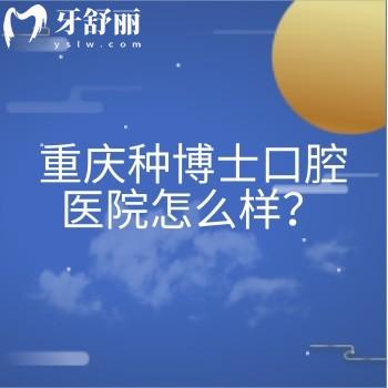 重庆种博士口腔医院怎么样？资质正规/环境好/口碑不错/收费合理/是看牙不错的选择